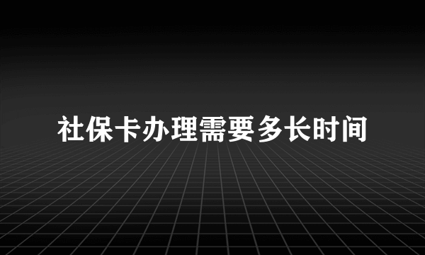社保卡办理需要多长时间