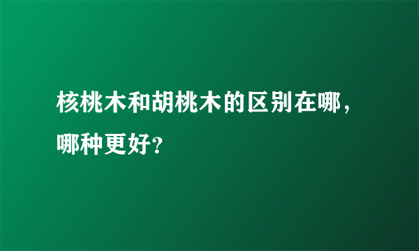 核桃木和胡桃木的区别在哪，哪种更好？
