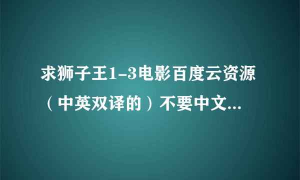 求狮子王1-3电影百度云资源（中英双译的）不要中文的，万分感谢😊