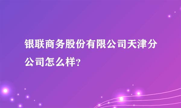 银联商务股份有限公司天津分公司怎么样？