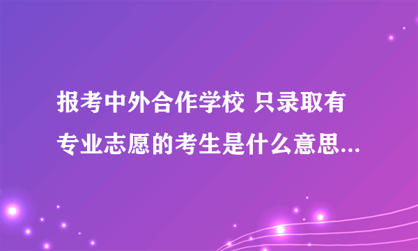 报考中外合作学校 只录取有专业志愿的考生是什么意思？如果服从调配会被其他专业录取吗？不服从会退档吗