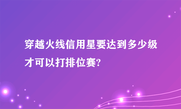 穿越火线信用星要达到多少级才可以打排位赛?
