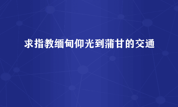 求指教缅甸仰光到蒲甘的交通