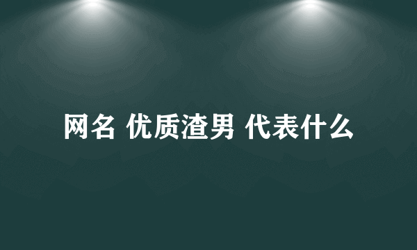 网名 优质渣男 代表什么