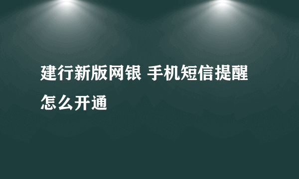 建行新版网银 手机短信提醒怎么开通
