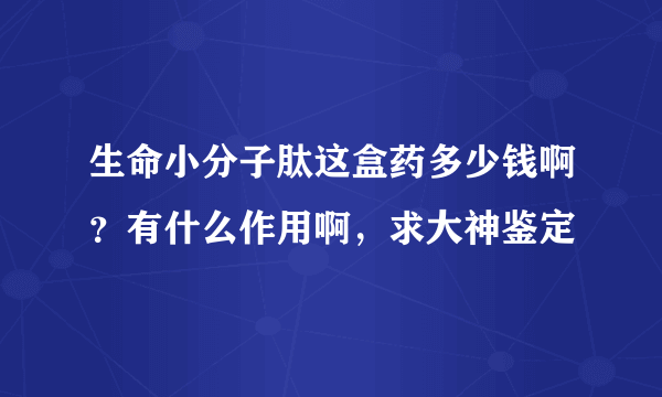 生命小分子肽这盒药多少钱啊？有什么作用啊，求大神鉴定