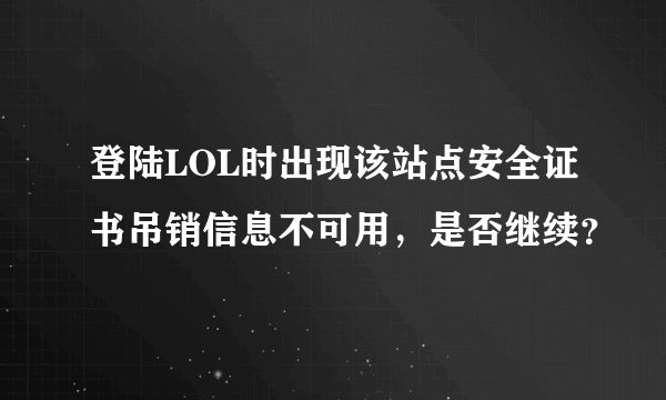 登陆LOL时出现该站点安全证书吊销信息不可用，是否继续？