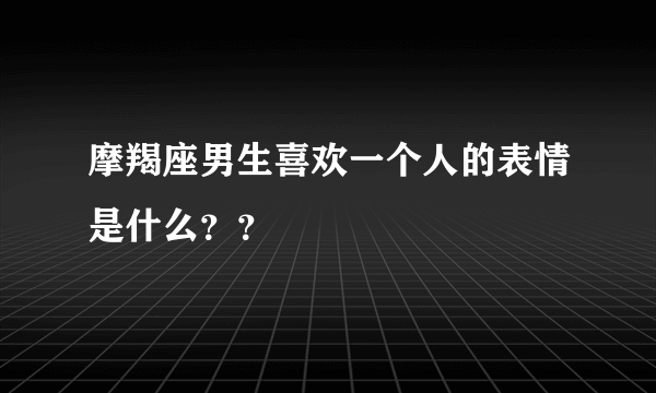 摩羯座男生喜欢一个人的表情是什么？？