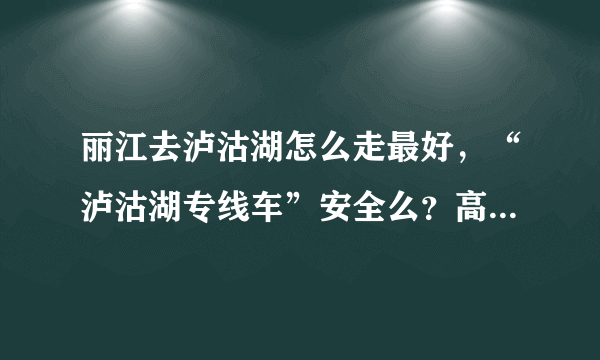 丽江去泸沽湖怎么走最好，“泸沽湖专线车”安全么？高分求助！