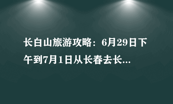 长白山旅游攻略：6月29日下午到7月1日从长春去长白山旅游，游玩的最好价格又适中。