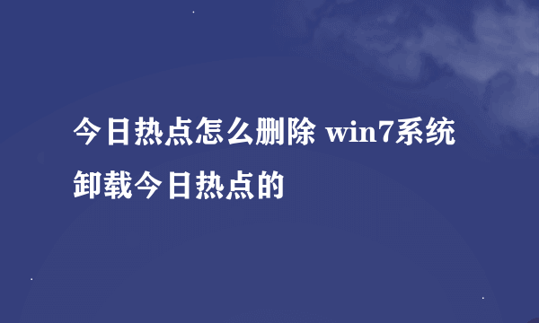 今日热点怎么删除 win7系统卸载今日热点的