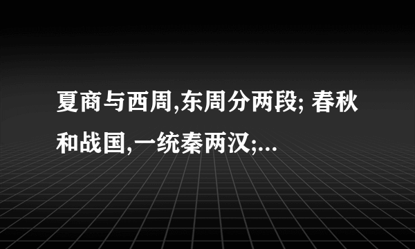 夏商与西周,东周分两段; 春秋和战国,一统秦两汉; 三分魏蜀吴,二晋前后延; 南北朝并立,隋唐五代传; 宋元明