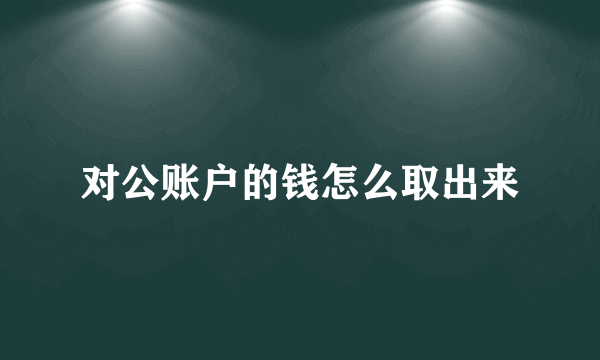 对公账户的钱怎么取出来