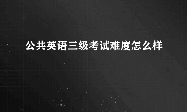 公共英语三级考试难度怎么样