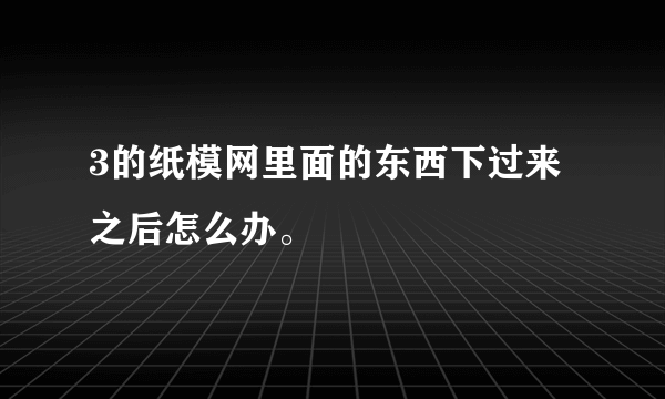 3的纸模网里面的东西下过来之后怎么办。