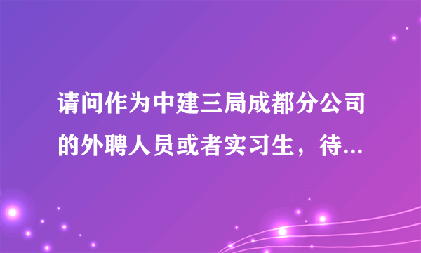 请问作为中建三局成都分公司的外聘人员或者实习生，待遇怎么样啊