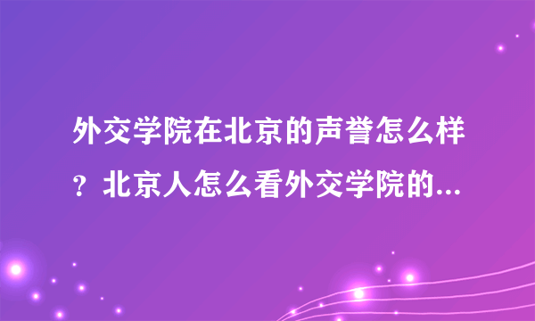外交学院在北京的声誉怎么样？北京人怎么看外交学院的学生的？
