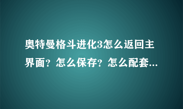 奥特曼格斗进化3怎么返回主界面？怎么保存？怎么配套新绝招？