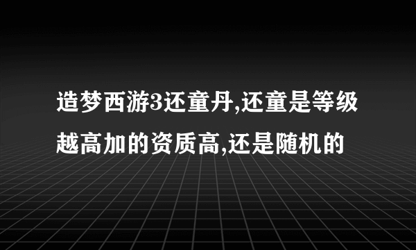 造梦西游3还童丹,还童是等级越高加的资质高,还是随机的