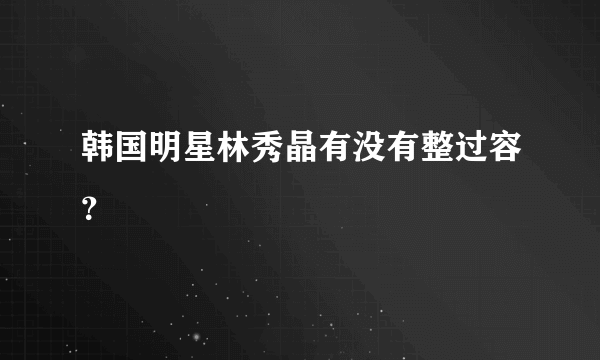 韩国明星林秀晶有没有整过容？