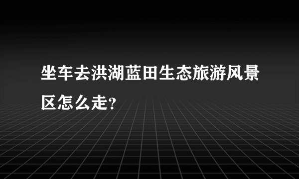 坐车去洪湖蓝田生态旅游风景区怎么走？