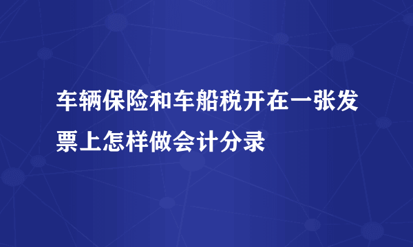 车辆保险和车船税开在一张发票上怎样做会计分录