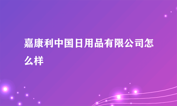 嘉康利中国日用品有限公司怎么样