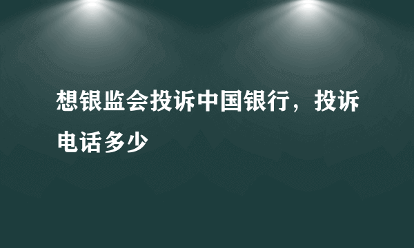 想银监会投诉中国银行，投诉电话多少