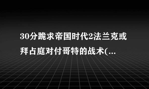 30分跪求帝国时代2法兰克或拜占庭对付哥特的战术(红帽子的)!