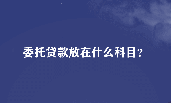 委托贷款放在什么科目？