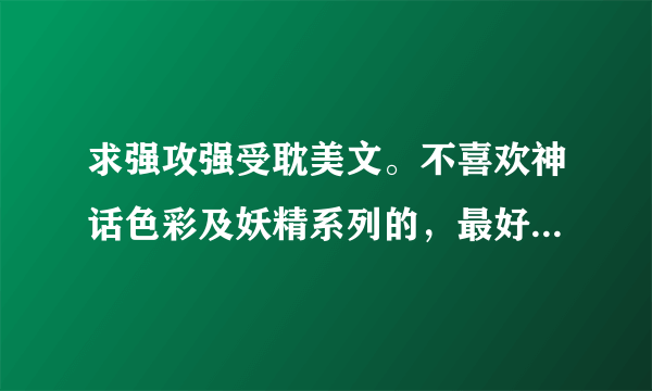 求强攻强受耽美文。不喜欢神话色彩及妖精系列的，最好是古代或是现代的，不要太虐，大团圆结局最佳