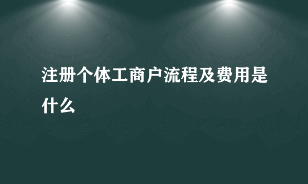 注册个体工商户流程及费用是什么