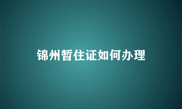 锦州暂住证如何办理