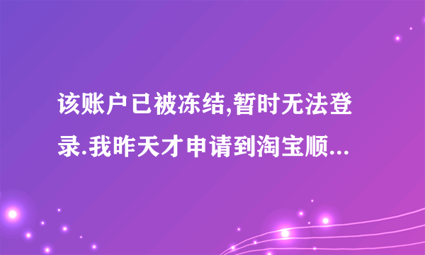 该账户已被冻结,暂时无法登录.我昨天才申请到淘宝顺便买了东西 货还没发 今天上去就说玩给冻结啦 怎么办