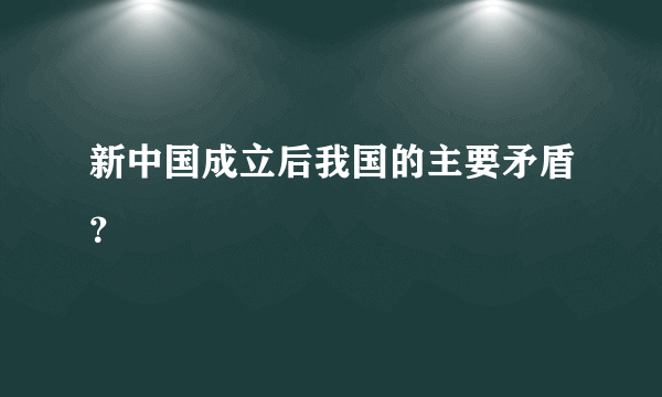 新中国成立后我国的主要矛盾？