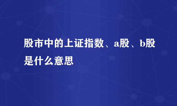 股市中的上证指数、a股、b股是什么意思