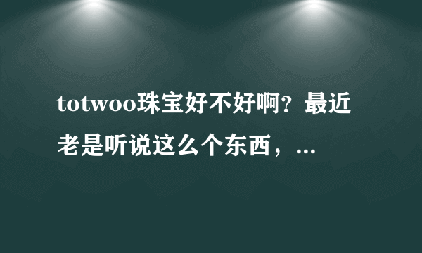 totwoo珠宝好不好啊？最近老是听说这么个东西，它到底咋样啊？求解！
