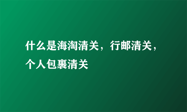 什么是海淘清关，行邮清关，个人包裹清关