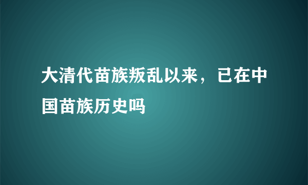 大清代苗族叛乱以来，已在中国苗族历史吗