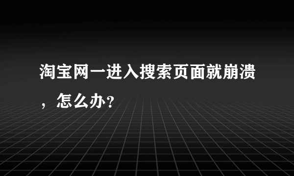 淘宝网一进入搜索页面就崩溃，怎么办？