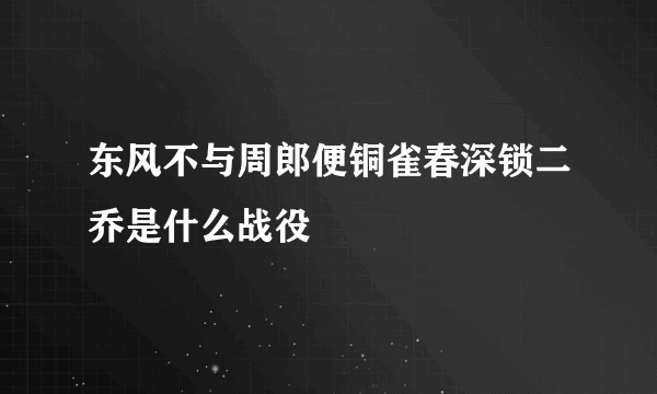 东风不与周郎便铜雀春深锁二乔是什么战役