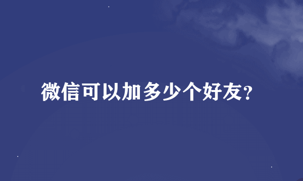 微信可以加多少个好友？