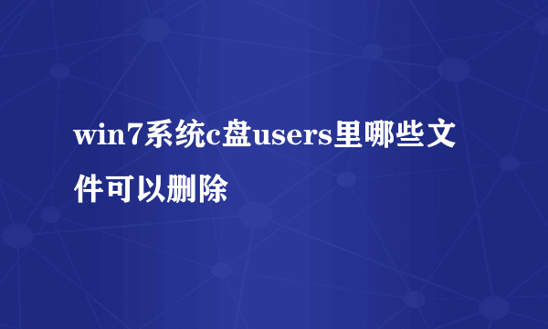 win7系统c盘users里哪些文件可以删除