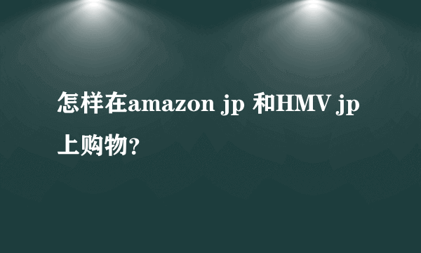 怎样在amazon jp 和HMV jp上购物？
