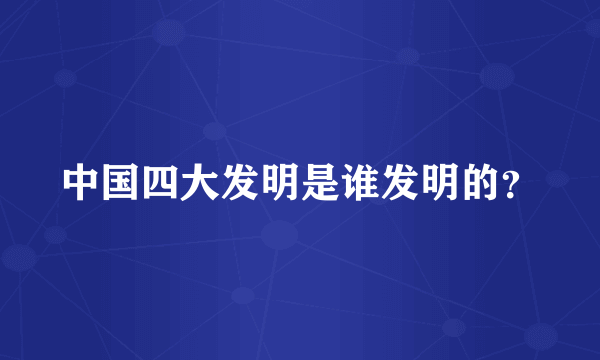 中国四大发明是谁发明的？