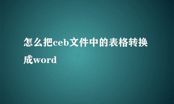怎么把ceb文件中的表格转换成word