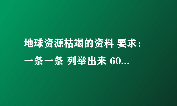 地球资源枯竭的资料 要求：一条一条 列举出来 600字左右