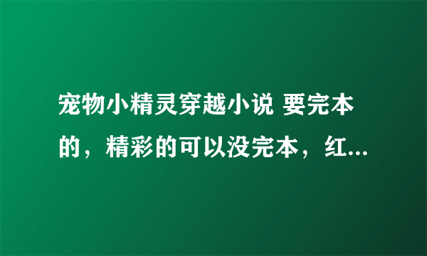 宠物小精灵穿越小说 要完本的，精彩的可以没完本，红莲阿飞、小天、精灵守护者不要 主角有神兽，别太BT。