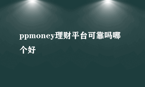 ppmoney理财平台可靠吗哪个好