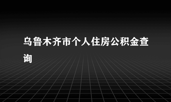 乌鲁木齐市个人住房公积金查询